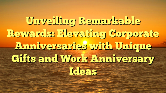 Unveiling Remarkable Rewards: Elevating Corporate Anniversaries with Unique Gifts and Work Anniversary Ideas