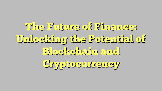 The Future of Finance: Unlocking the Potential of Blockchain and Cryptocurrency