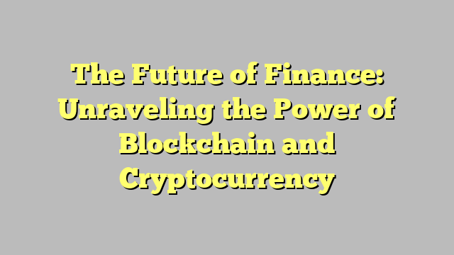 The Future of Finance: Unraveling the Power of Blockchain and Cryptocurrency