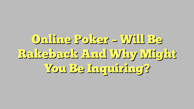 Online Poker – Will Be Rakeback And Why Might You Be Inquiring?