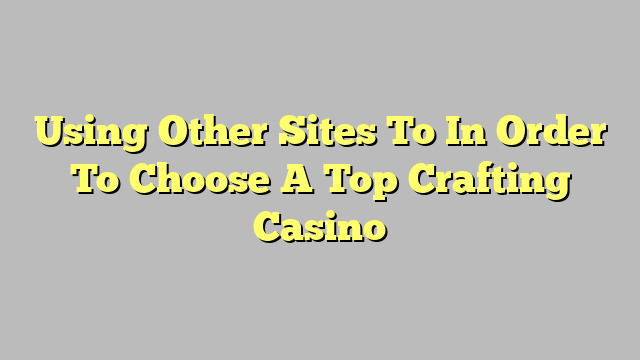 Using Other Sites To In Order To Choose A Top Crafting Casino