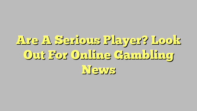 Are A Serious Player? Look Out For Online Gambling News