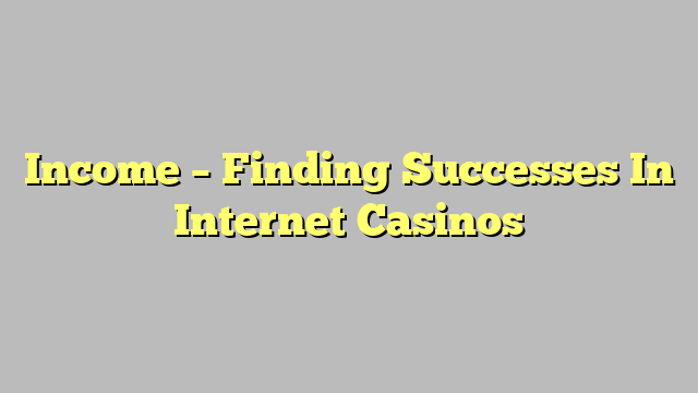 Income – Finding Successes In Internet Casinos