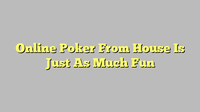 Online Poker From House Is Just As Much Fun
