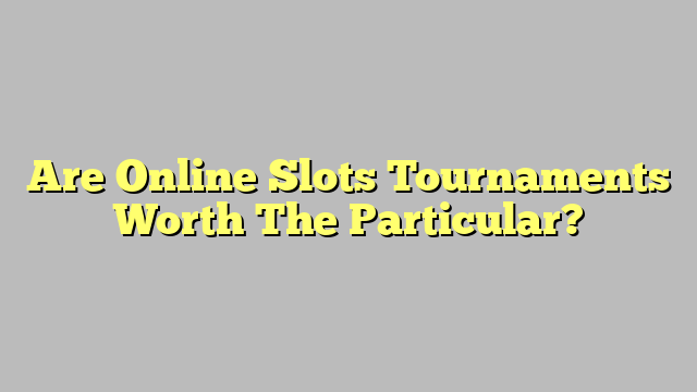 Are Online Slots Tournaments Worth The Particular?