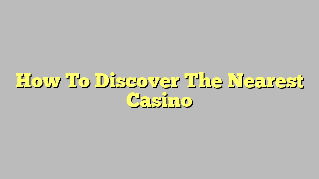How To Discover The Nearest Casino