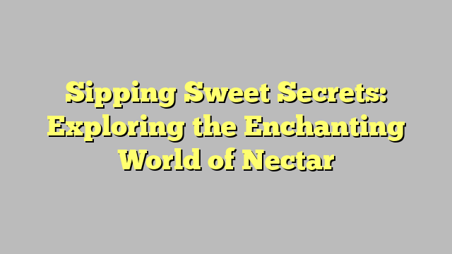Sipping Sweet Secrets: Exploring the Enchanting World of Nectar
