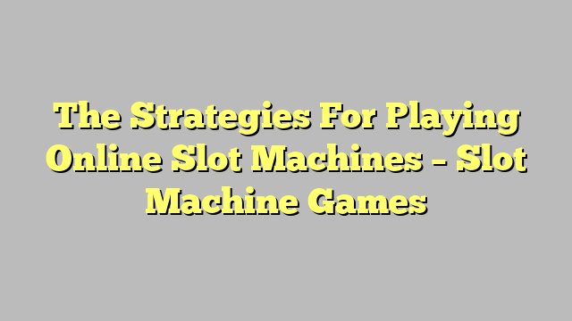 The Strategies For Playing Online Slot Machines – Slot Machine Games