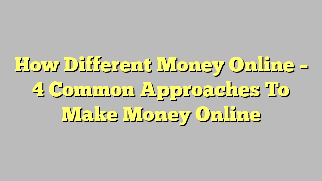 How Different Money Online – 4 Common Approaches To Make Money Online