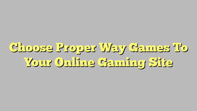 Choose Proper Way Games To Your Online Gaming Site