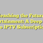 Unleashing the Future of Entertainment: A Deep Dive into IPTV Subscriptions