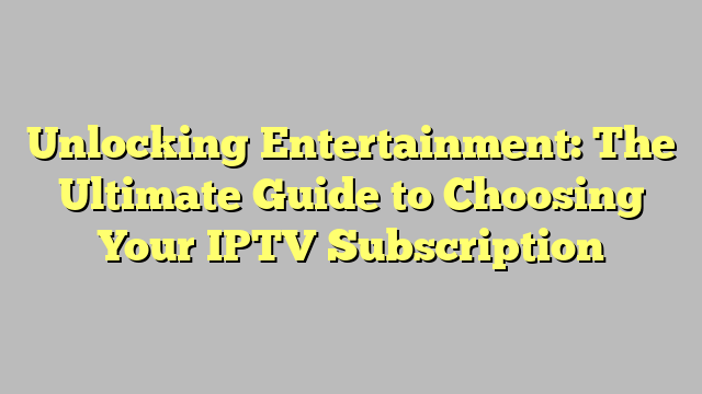 Unlocking Entertainment: The Ultimate Guide to Choosing Your IPTV Subscription